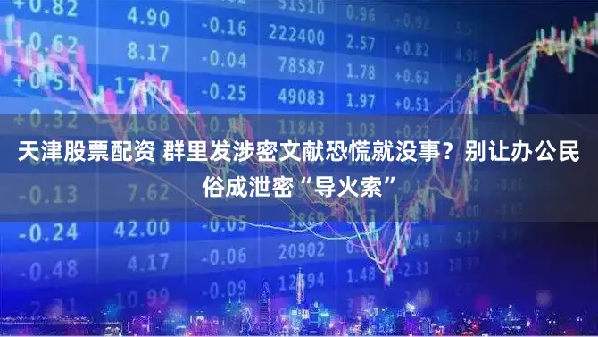 天津股票配资 群里发涉密文献恐慌就没事?别让办公民俗成泄密“导火索”