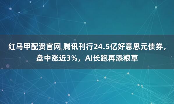 红马甲配资官网 腾讯刊行24.5亿好意思元债券，盘中涨近3%，AI长跑再添粮草