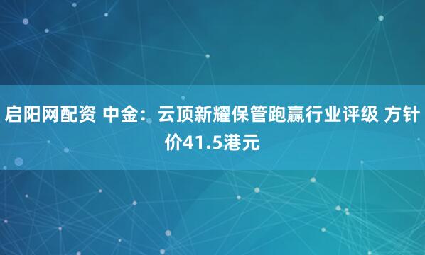 启阳网配资 中金：云顶新耀保管跑赢行业评级 方针价41.5港元