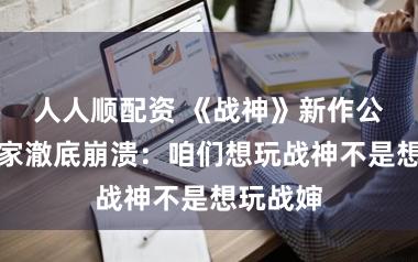 人人顺配资 《战神》新作公布，玩家澈底崩溃：咱们想玩战神不是想玩战婶