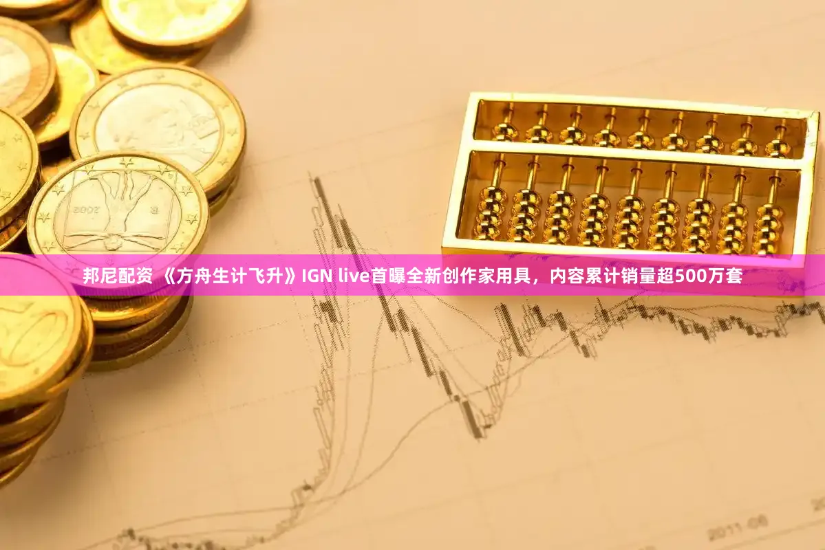 邦尼配资 《方舟生计飞升》IGN live首曝全新创作家用具，内容累计销量超500万套