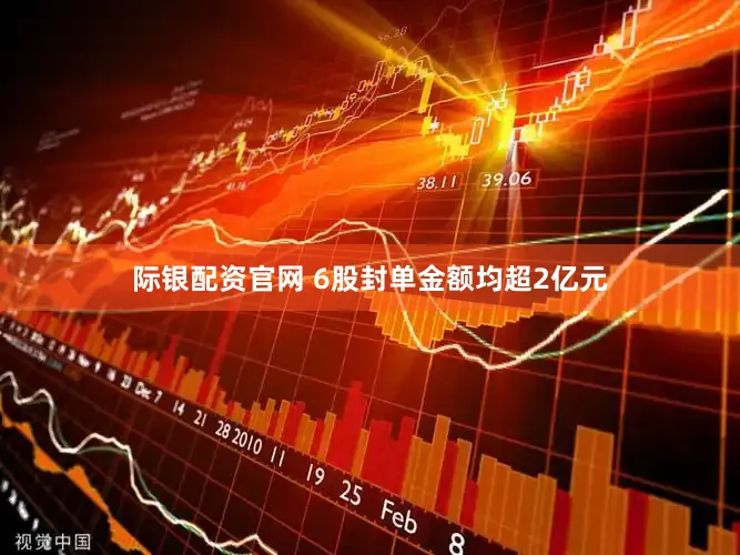 际银配资官网 6股封单金额均超2亿元