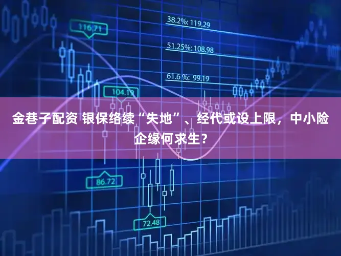金巷子配资 银保络续“失地”、经代或设上限，中小险企缘何求生？