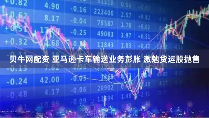 贝牛网配资 亚马逊卡车输送业务彭胀 激勉货运股抛售
