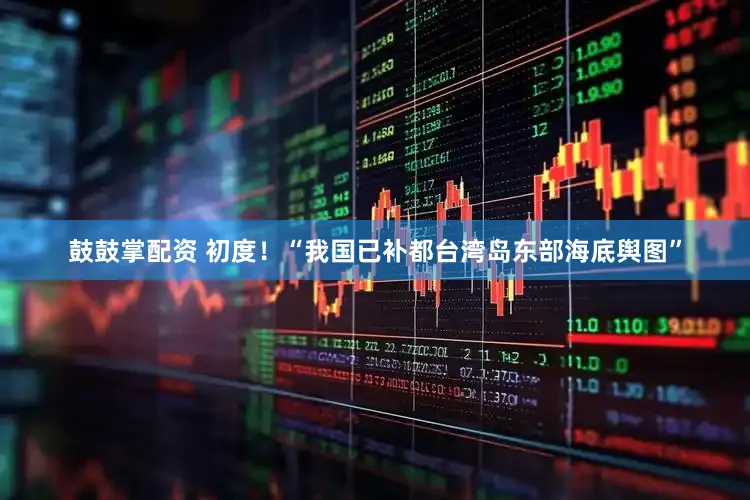 鼓鼓掌配资 初度！“我国已补都台湾岛东部海底舆图”