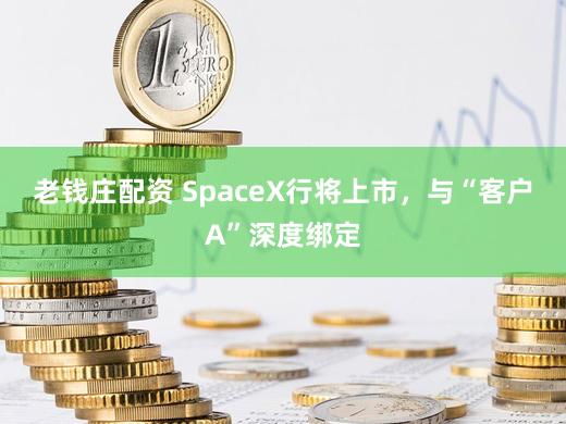 老钱庄配资 SpaceX行将上市，与“客户A”深度绑定