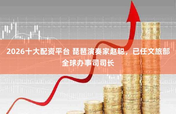 2026十大配资平台 琵琶演奏家赵聪，已任文旅部全球办事司司长