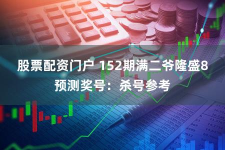 股票配资门户 152期满二爷隆盛8预测奖号：杀号参考