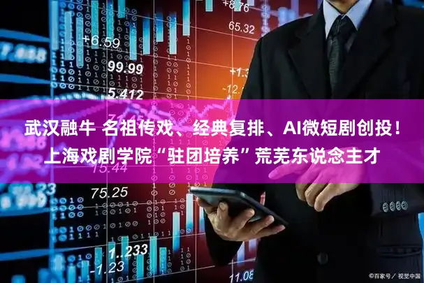 武汉融牛 名祖传戏、经典复排、AI微短剧创投！上海戏剧学院“驻团培养”荒芜东说念主才