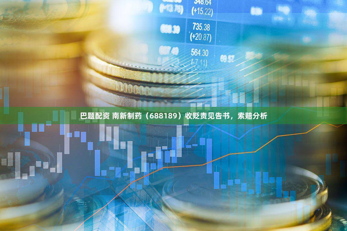 巴题配资 南新制药（688189）收贬责见告书，索赔分析
