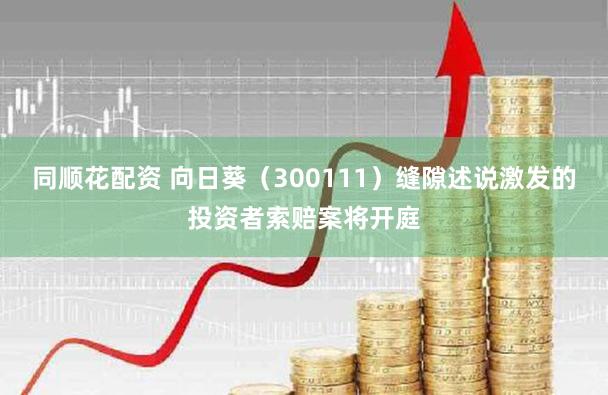 同顺花配资 向日葵（300111）缝隙述说激发的投资者索赔案将开庭