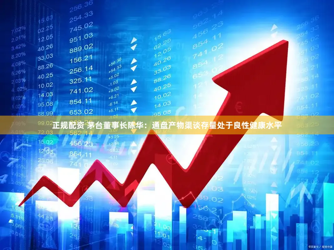 正规配资 茅台董事长陈华：通盘产物渠谈存量处于良性健康水平