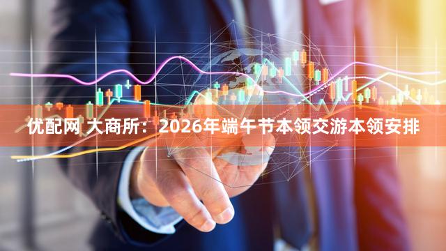 优配网 大商所：2026年端午节本领交游本领安排