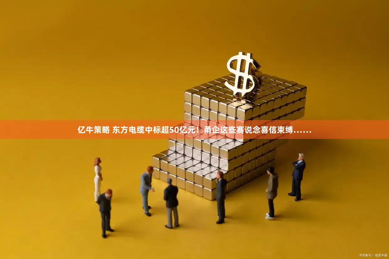 亿牛策略 东方电缆中标超50亿元！甬企这些赛说念喜信束缚……