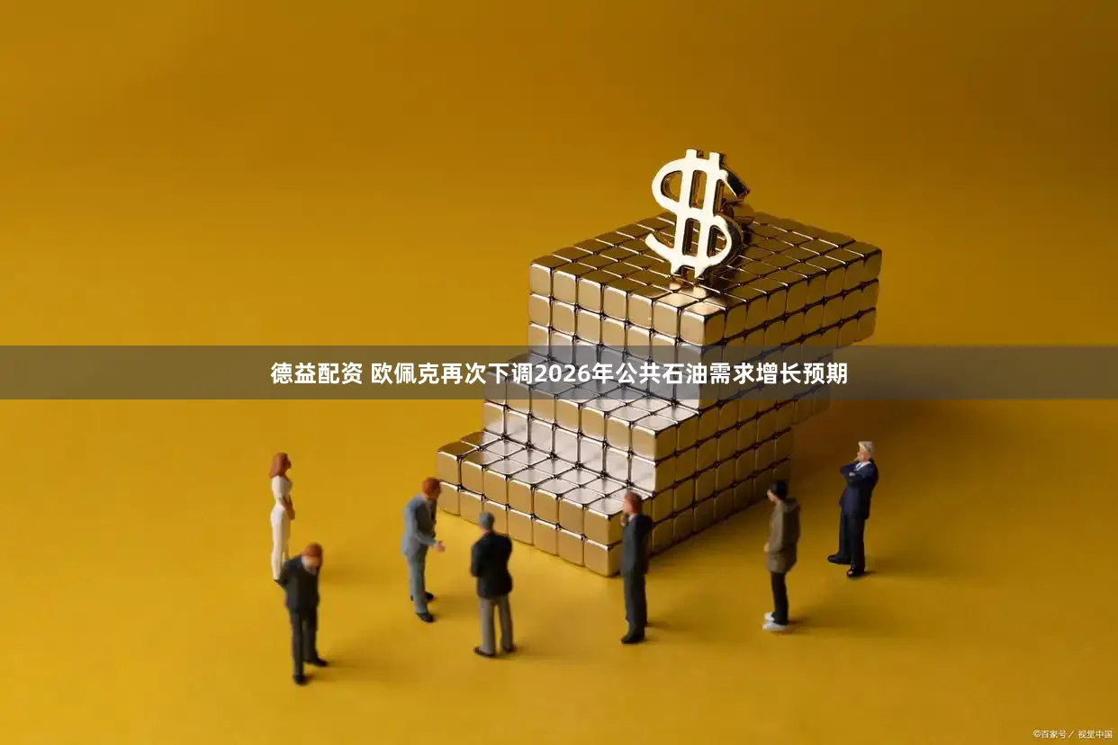 德益配资 欧佩克再次下调2026年公共石油需求增长预期