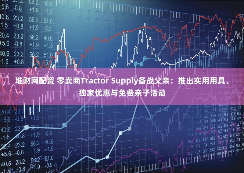 堆财网配资 零卖商Tractor Supply备战父亲：推出实用用具、独家优惠与免费亲子活动