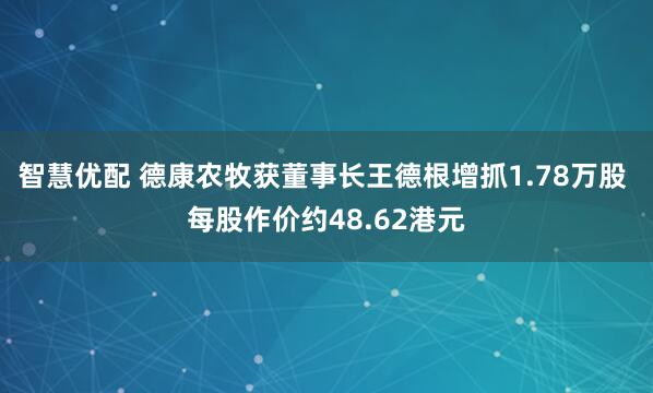 智慧优配 德康农牧获董事长王德根增抓1.78万股 每股作价约48.62港元