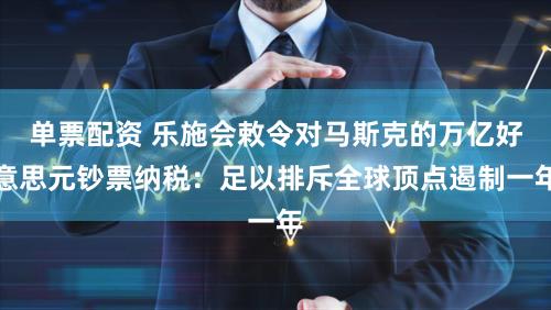 单票配资 乐施会敕令对马斯克的万亿好意思元钞票纳税：足以排斥全球顶点遏制一年