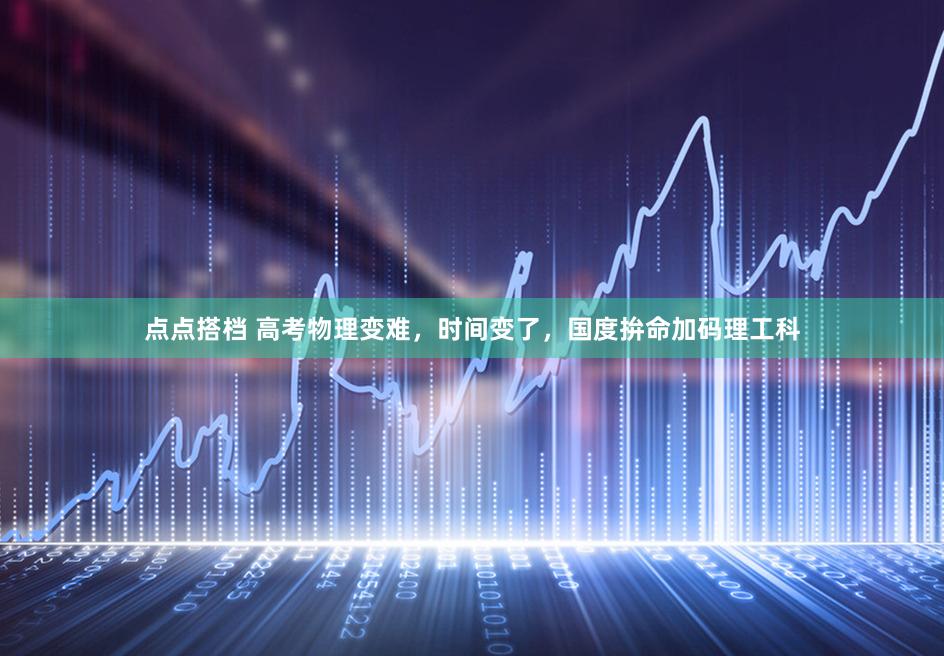 点点搭档 高考物理变难,时间变了,国度拚命加码理工科
