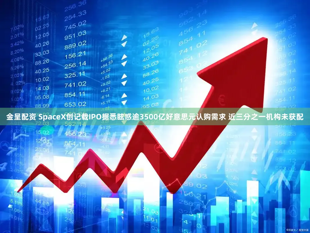 金呈配资 SpaceX创记载IPO据悉眩惑逾3500亿好意思元认购需求 近三分之一机构未获配