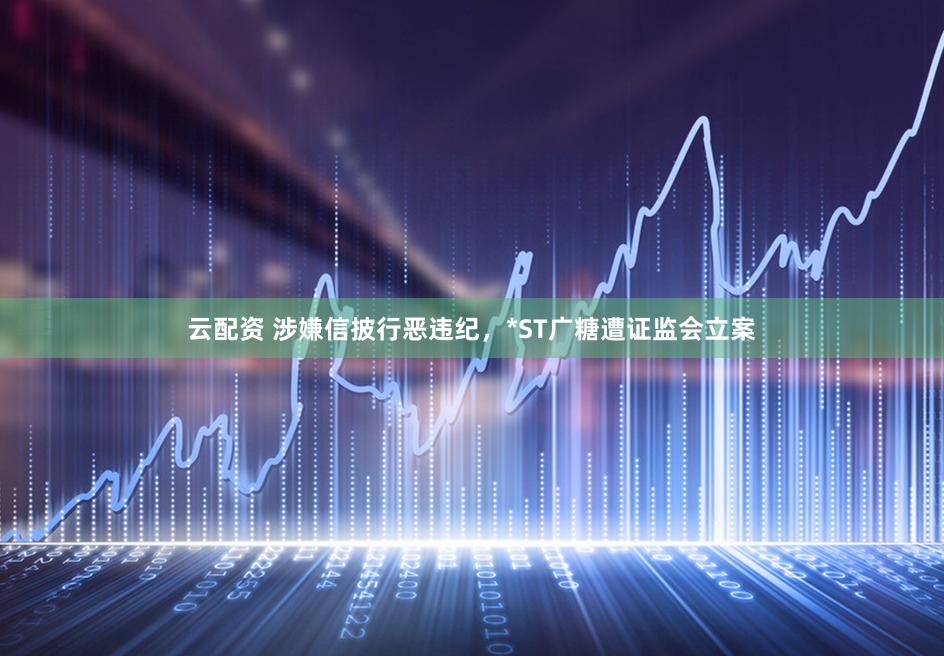 云配资 涉嫌信披行恶违纪，*ST广糖遭证监会立案