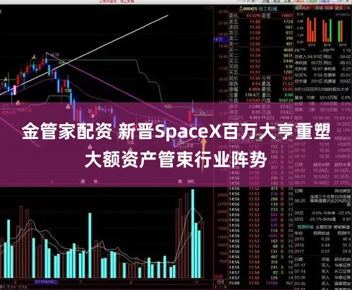 金管家配资 新晋SpaceX百万大亨重塑大额资产管束行业阵势