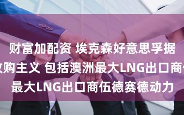 财富加配资 埃克森好意思孚据悉谈判潜在收购主义 包括澳洲最大LNG出口商伍德赛德动力