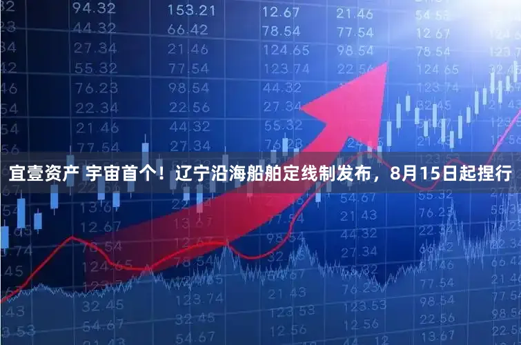 宜壹资产 宇宙首个！辽宁沿海船舶定线制发布，8月15日起捏行