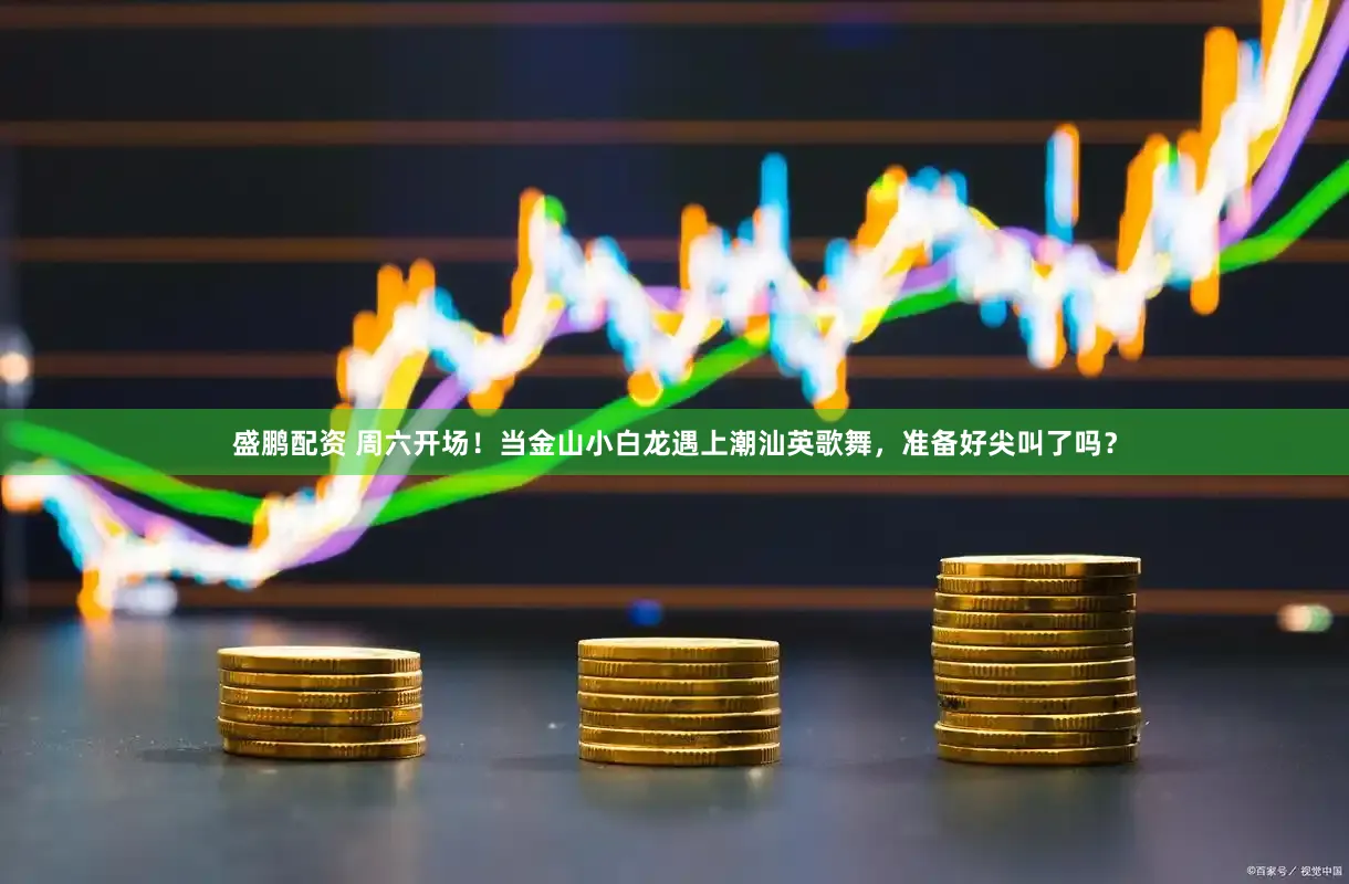 盛鹏配资 周六开场！当金山小白龙遇上潮汕英歌舞，准备好尖叫了吗？