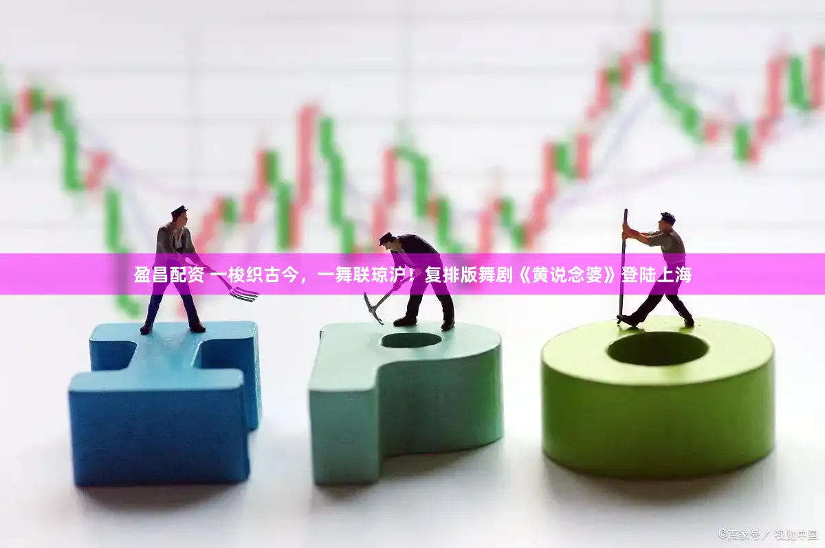 盈昌配资 一梭织古今，一舞联琼沪！复排版舞剧《黄说念婆》登陆上海