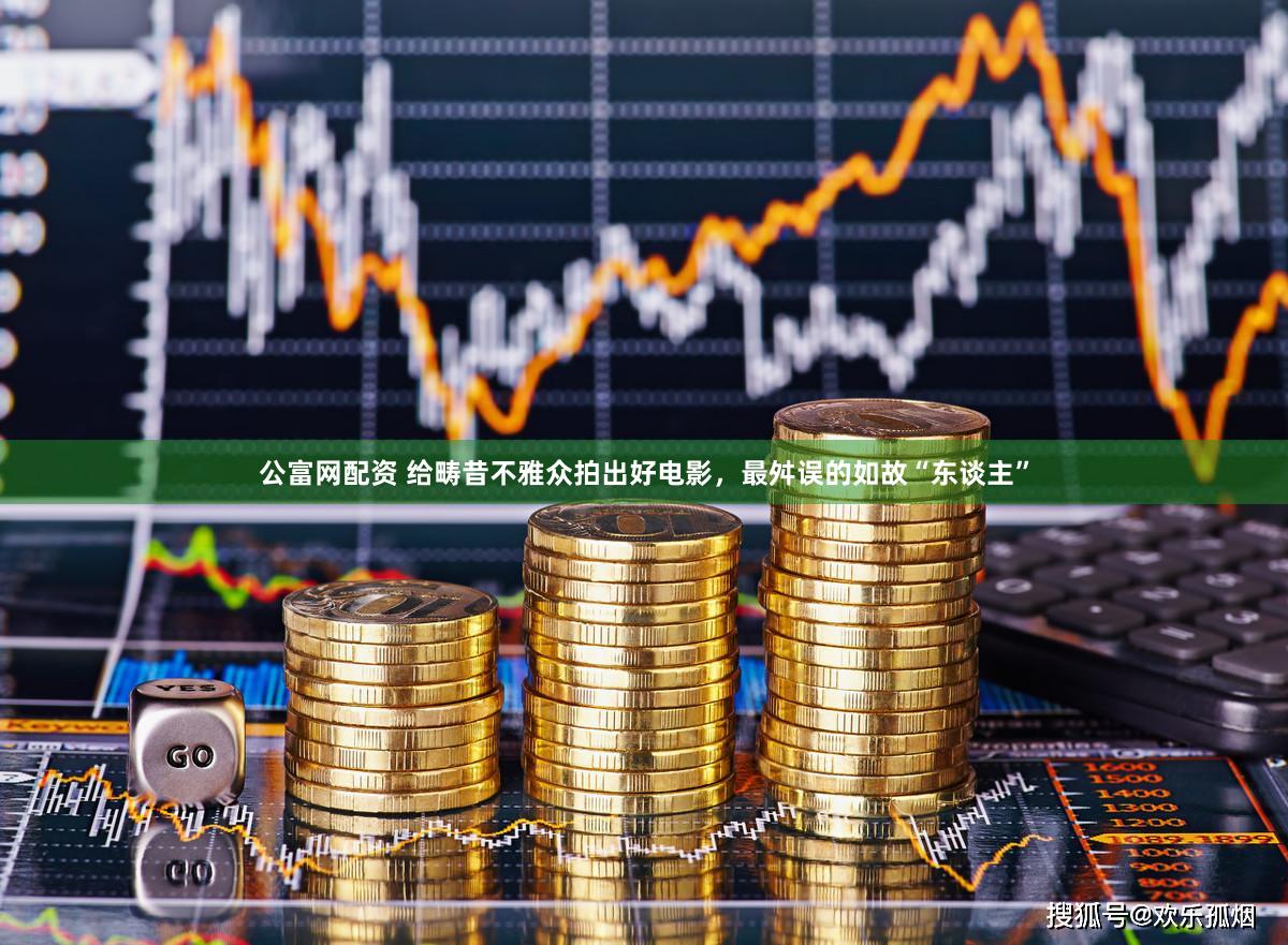 公富网配资 给畴昔不雅众拍出好电影，最舛误的如故“东谈主”