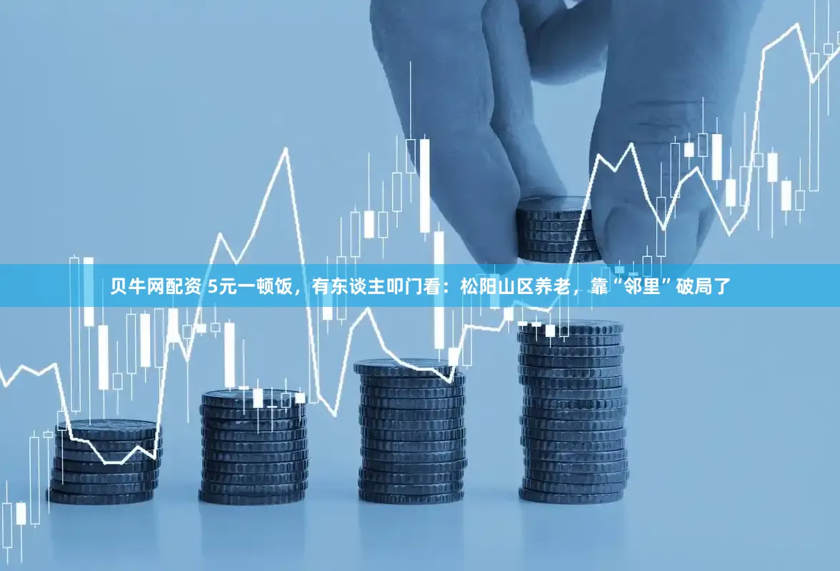 贝牛网配资 5元一顿饭，有东谈主叩门看：松阳山区养老，靠“邻里”破局了