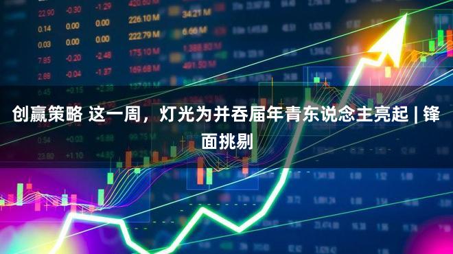 创赢策略 这一周，灯光为并吞届年青东说念主亮起 | 锋面挑剔