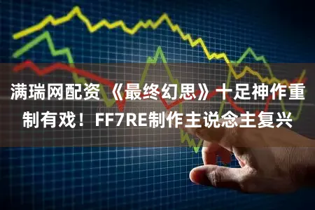 满瑞网配资 《最终幻思》十足神作重制有戏！FF7RE制作主说念主复兴