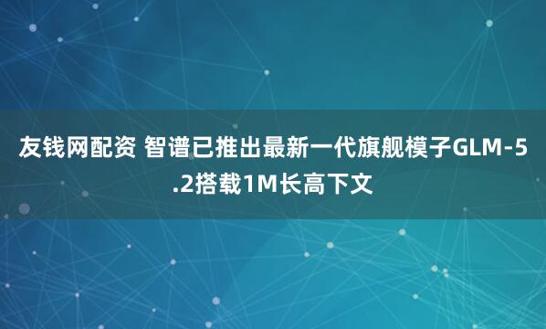 友钱网配资 智谱已推出最新一代旗舰模子GLM-5.2搭载1M长高下文