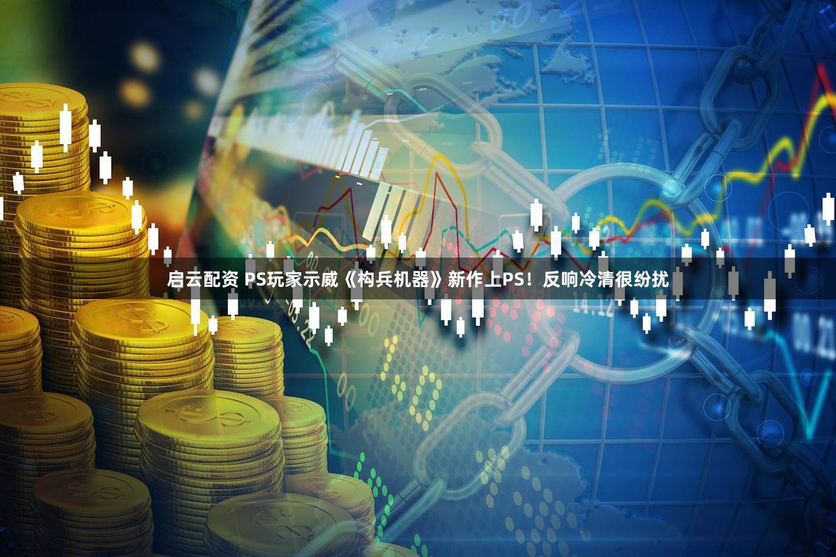 启云配资 PS玩家示威《构兵机器》新作上PS！反响冷清很纷扰