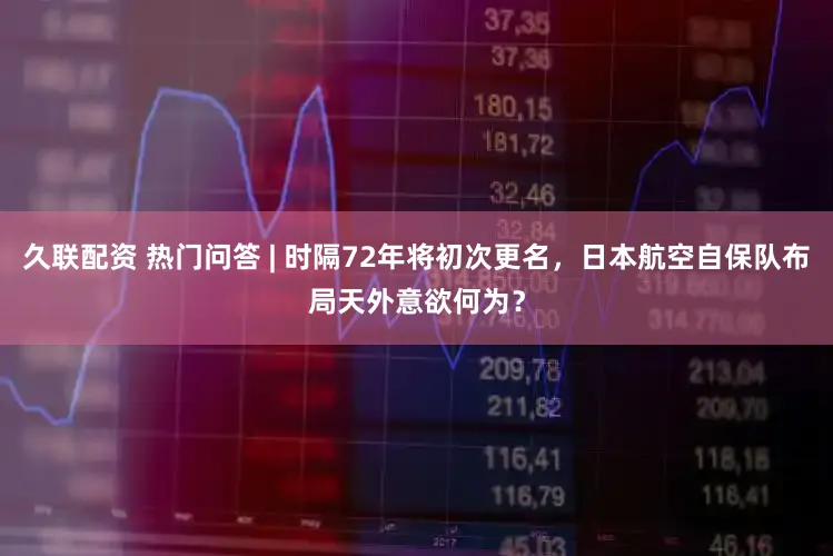 久联配资 热门问答 | 时隔72年将初次更名,日本航空自保队布局天外意欲何为?
