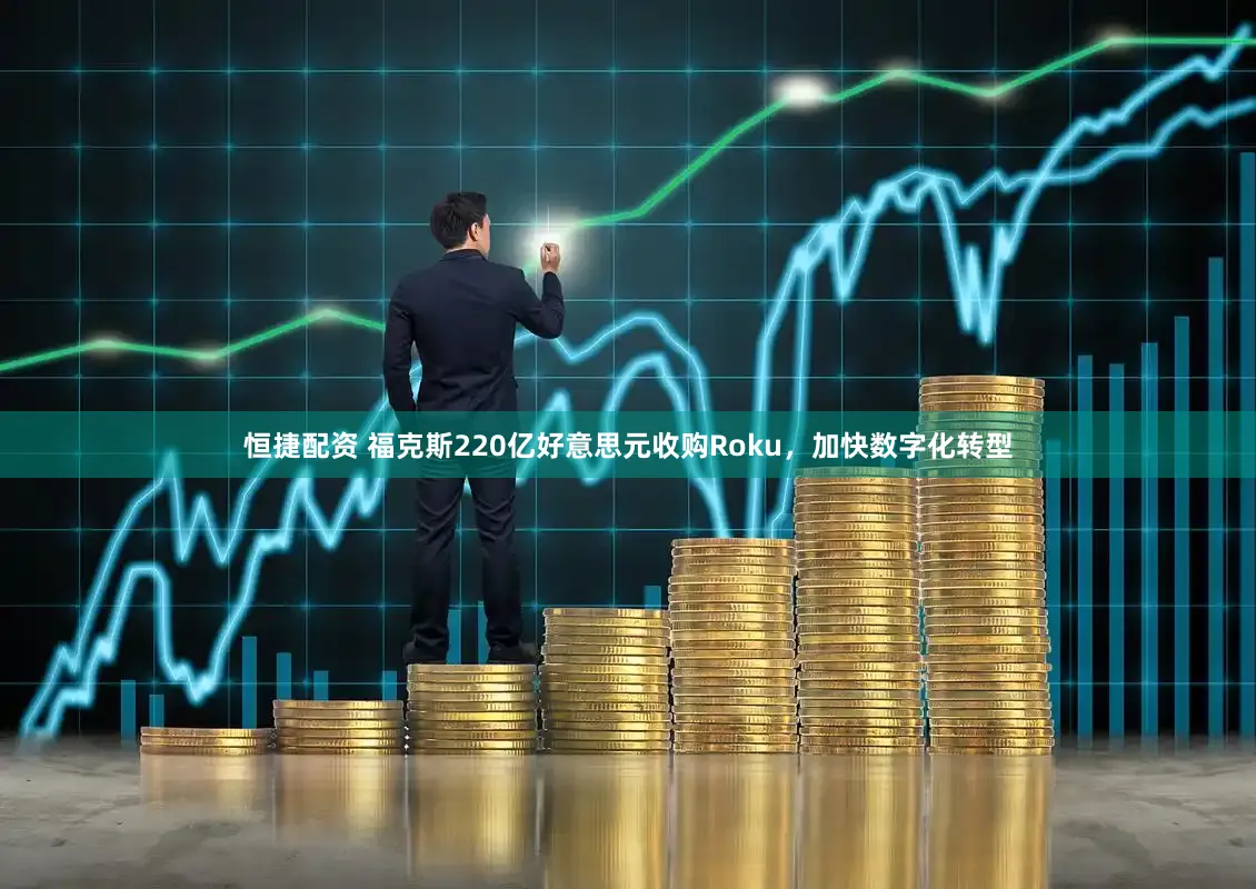 恒捷配资 福克斯220亿好意思元收购Roku，加快数字化转型