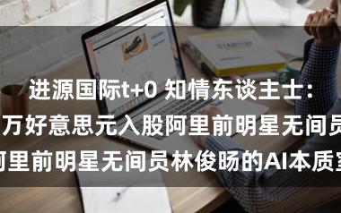进源国际t+0 知情东谈主士：腾讯出资2000万好意思元入股阿里前明星无间员林俊旸的AI本质室