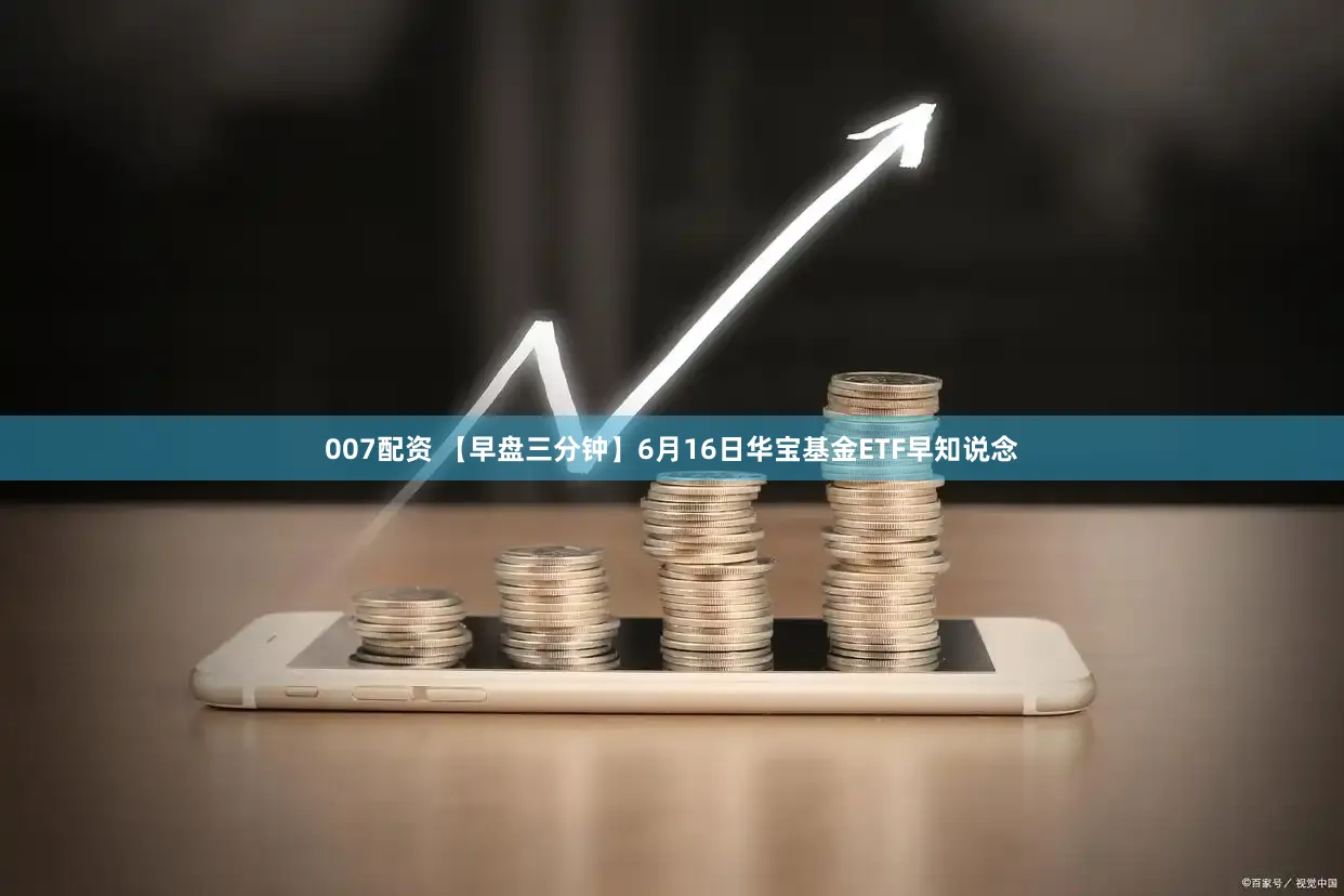 007配资 【早盘三分钟】6月16日华宝基金ETF早知说念