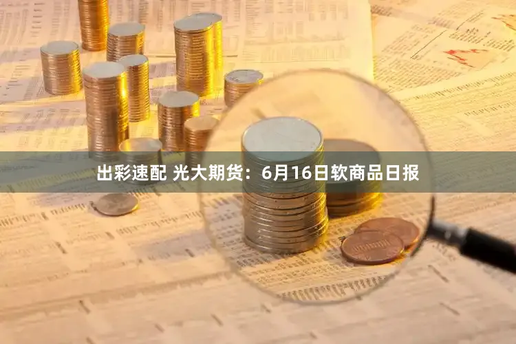 出彩速配 光大期货：6月16日软商品日报