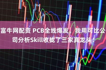 富牛网配资 PCB全线爆发，我用可比公司分析Skill收拢了三家真龙头！