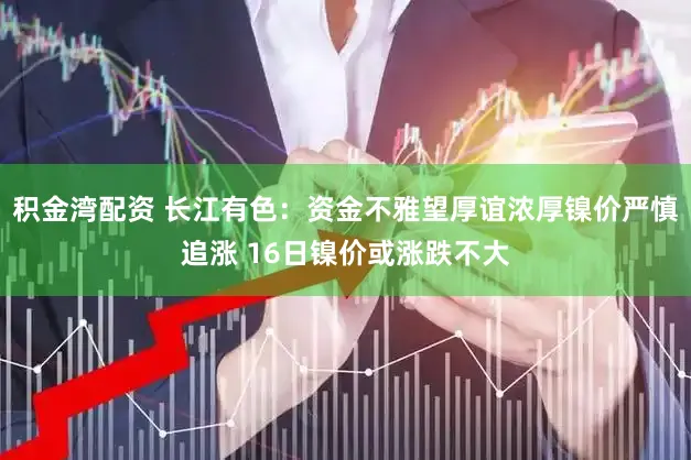 积金湾配资 长江有色：资金不雅望厚谊浓厚镍价严慎追涨 16日镍价或涨跌不大