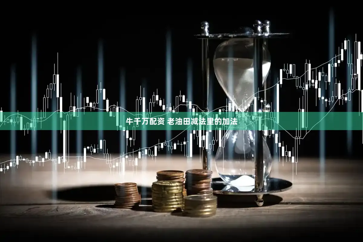 牛千万配资 老油田减法里的加法