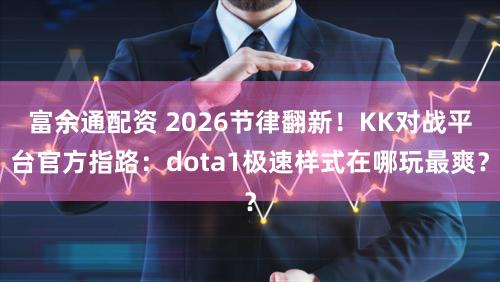 富余通配资 2026节律翻新！KK对战平台官方指路：dota1极速样式在哪玩最爽？