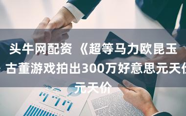 头牛网配资 《超等马力欧昆玉》古董游戏拍出300万好意思元天价