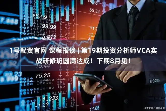 1号配资官网 课程报谈 | 第19期投资分析师VCA实战研修班圆满达成！下期8月见！