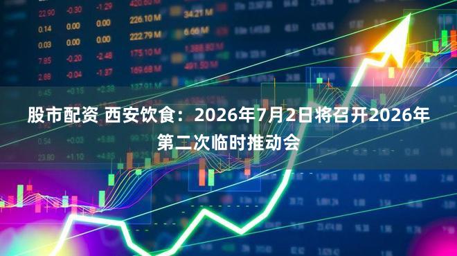 股市配资 西安饮食：2026年7月2日将召开2026年第二次临时推动会