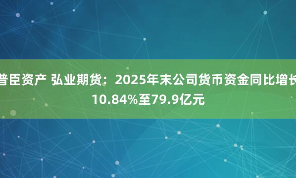 普臣资产 弘业期货：2025年末公司货币资金同比增长10.84%至79.9亿元