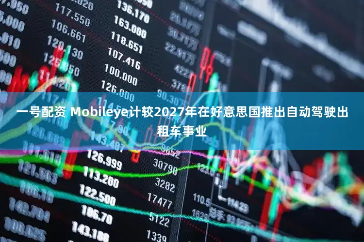 一号配资 Mobileye计较2027年在好意思国推出自动驾驶出租车事业